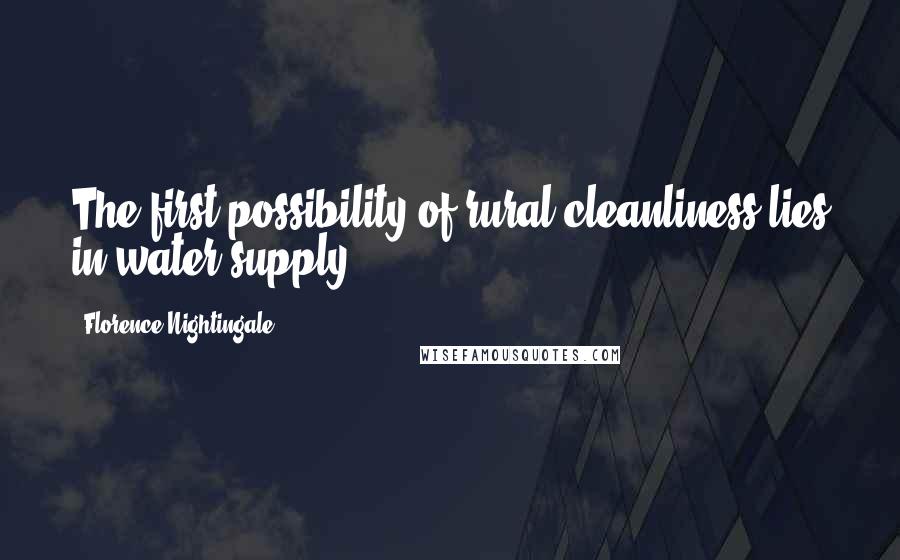 Florence Nightingale Quotes: The first possibility of rural cleanliness lies in water supply.