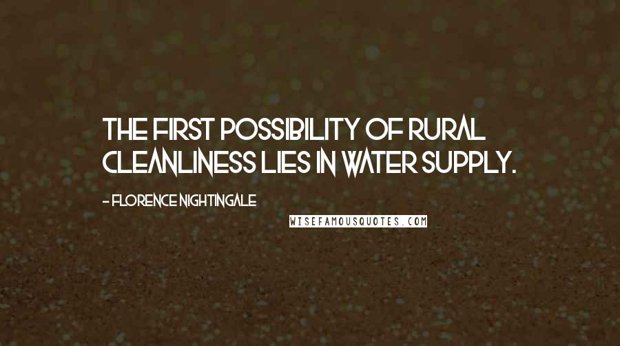 Florence Nightingale Quotes: The first possibility of rural cleanliness lies in water supply.