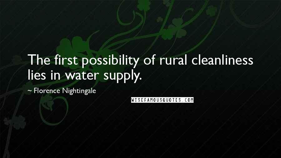 Florence Nightingale Quotes: The first possibility of rural cleanliness lies in water supply.