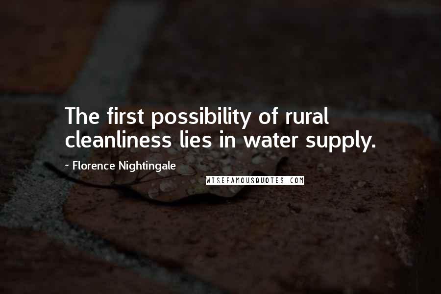 Florence Nightingale Quotes: The first possibility of rural cleanliness lies in water supply.