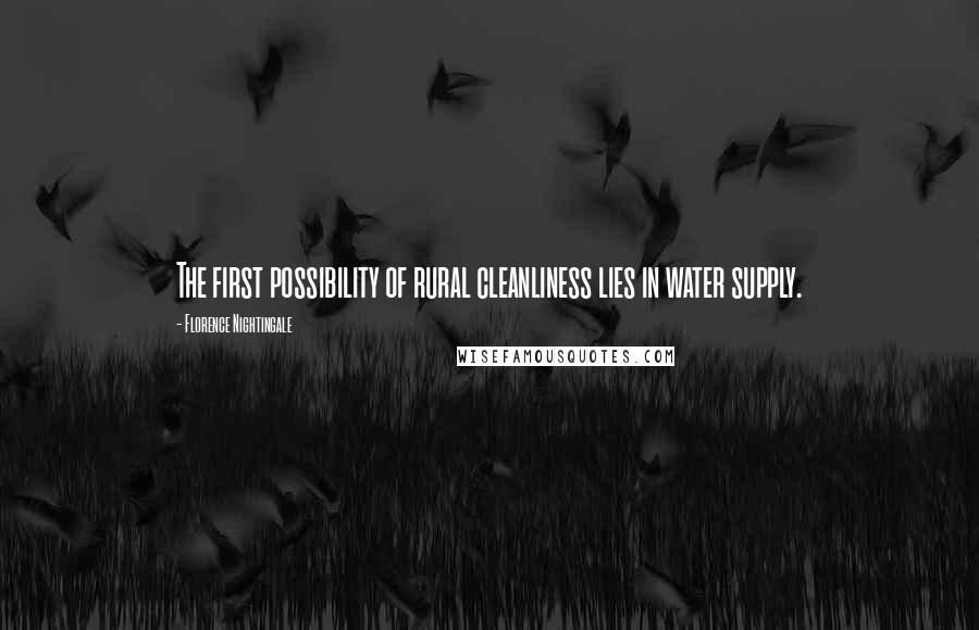 Florence Nightingale Quotes: The first possibility of rural cleanliness lies in water supply.