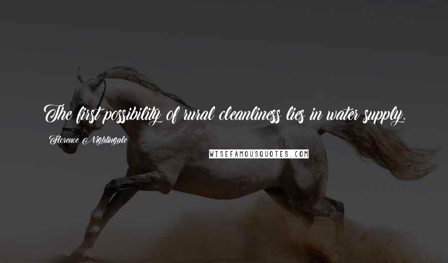 Florence Nightingale Quotes: The first possibility of rural cleanliness lies in water supply.