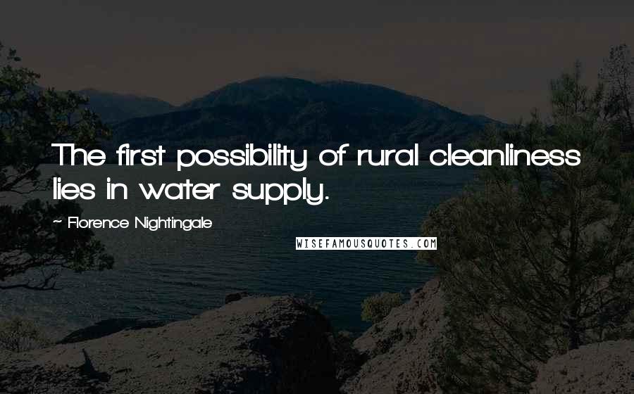 Florence Nightingale Quotes: The first possibility of rural cleanliness lies in water supply.