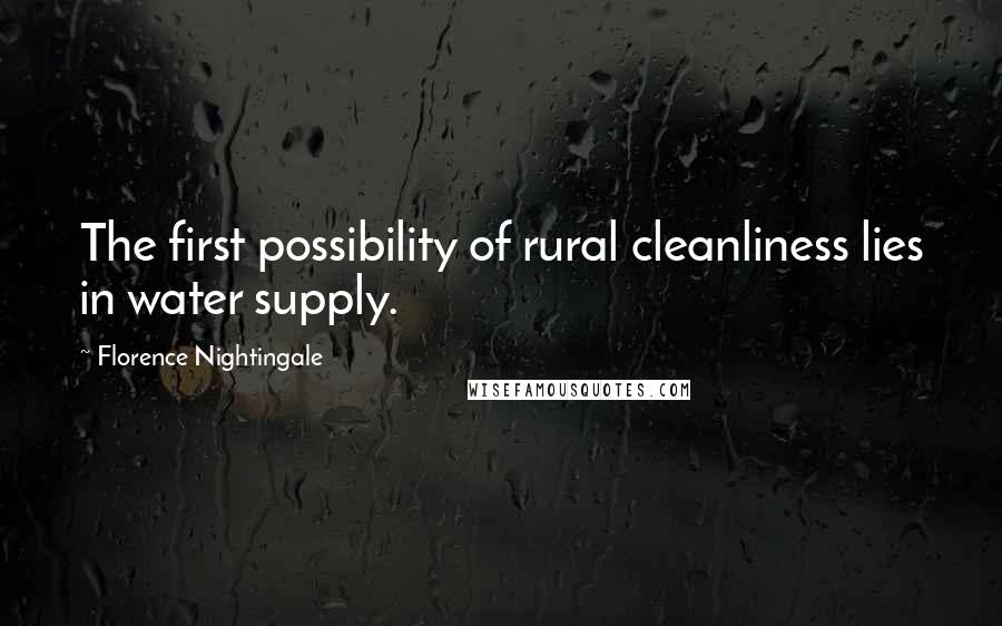 Florence Nightingale Quotes: The first possibility of rural cleanliness lies in water supply.