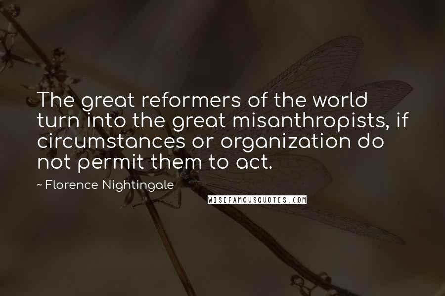 Florence Nightingale Quotes: The great reformers of the world turn into the great misanthropists, if circumstances or organization do not permit them to act.