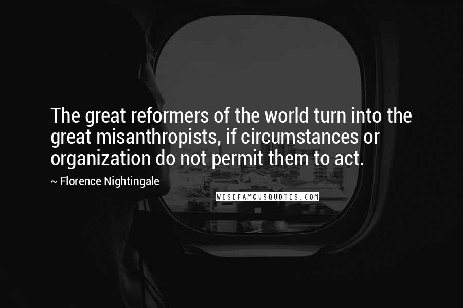 Florence Nightingale Quotes: The great reformers of the world turn into the great misanthropists, if circumstances or organization do not permit them to act.
