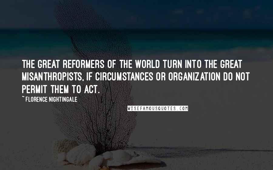 Florence Nightingale Quotes: The great reformers of the world turn into the great misanthropists, if circumstances or organization do not permit them to act.