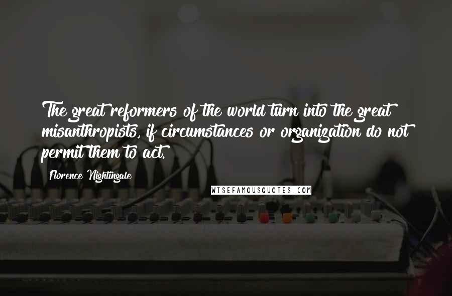 Florence Nightingale Quotes: The great reformers of the world turn into the great misanthropists, if circumstances or organization do not permit them to act.