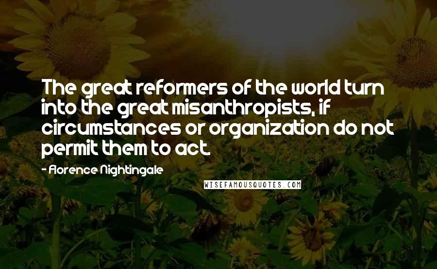 Florence Nightingale Quotes: The great reformers of the world turn into the great misanthropists, if circumstances or organization do not permit them to act.