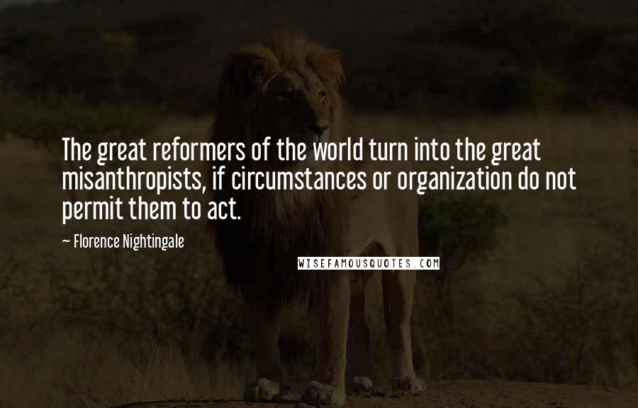 Florence Nightingale Quotes: The great reformers of the world turn into the great misanthropists, if circumstances or organization do not permit them to act.