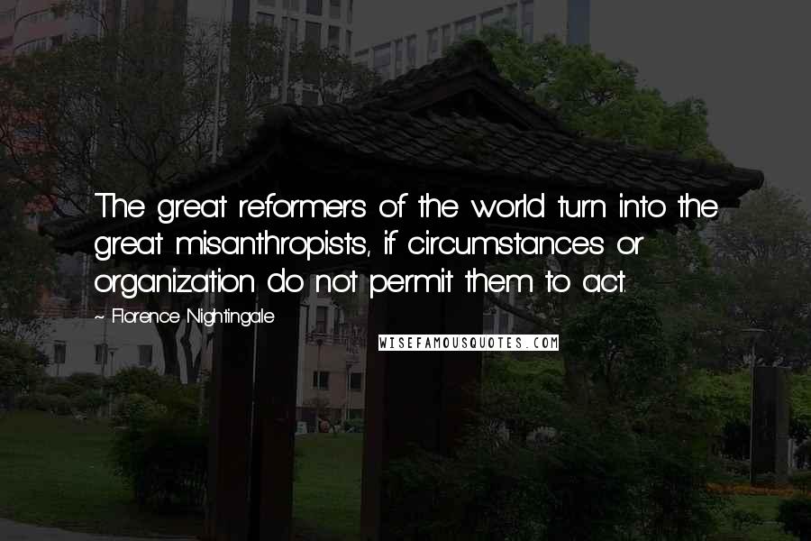 Florence Nightingale Quotes: The great reformers of the world turn into the great misanthropists, if circumstances or organization do not permit them to act.