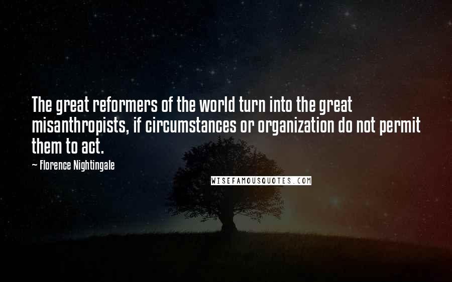 Florence Nightingale Quotes: The great reformers of the world turn into the great misanthropists, if circumstances or organization do not permit them to act.