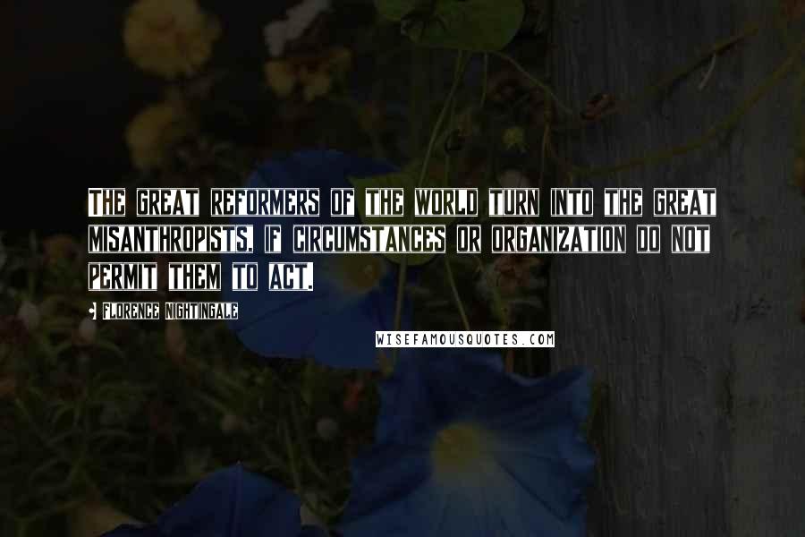 Florence Nightingale Quotes: The great reformers of the world turn into the great misanthropists, if circumstances or organization do not permit them to act.