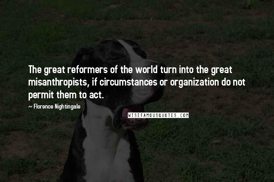 Florence Nightingale Quotes: The great reformers of the world turn into the great misanthropists, if circumstances or organization do not permit them to act.