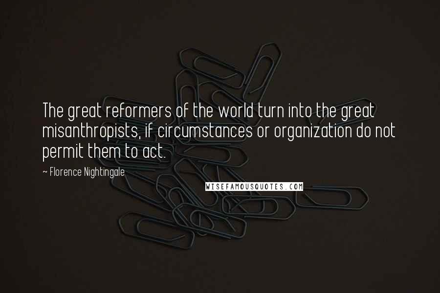 Florence Nightingale Quotes: The great reformers of the world turn into the great misanthropists, if circumstances or organization do not permit them to act.