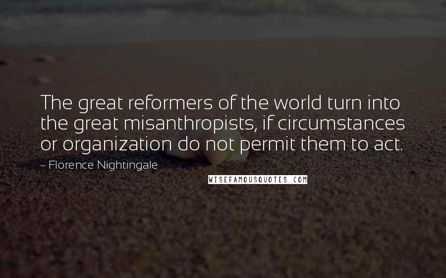 Florence Nightingale Quotes: The great reformers of the world turn into the great misanthropists, if circumstances or organization do not permit them to act.