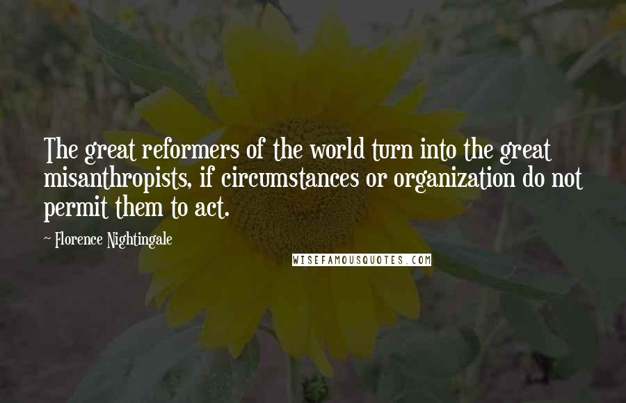 Florence Nightingale Quotes: The great reformers of the world turn into the great misanthropists, if circumstances or organization do not permit them to act.