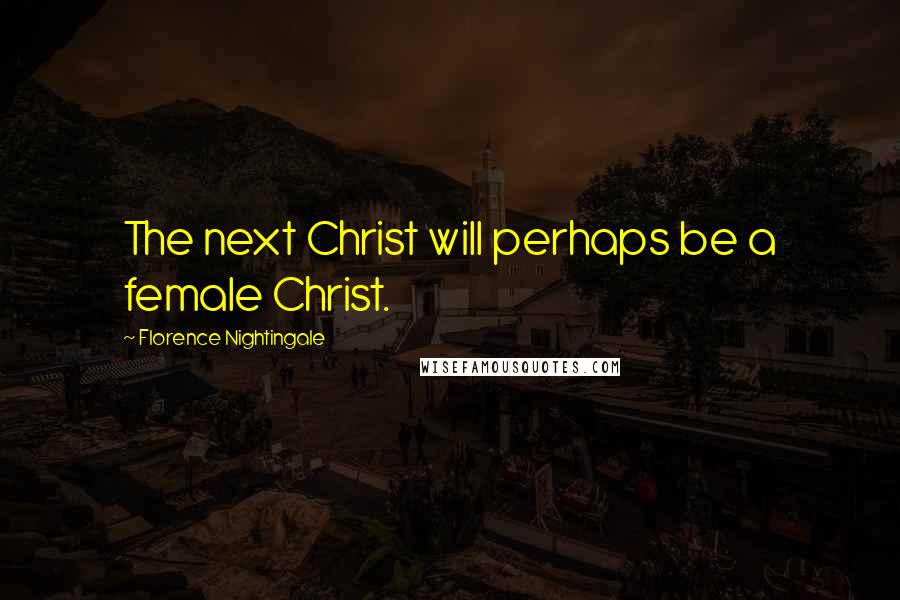 Florence Nightingale Quotes: The next Christ will perhaps be a female Christ.