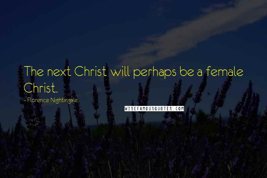 Florence Nightingale Quotes: The next Christ will perhaps be a female Christ.