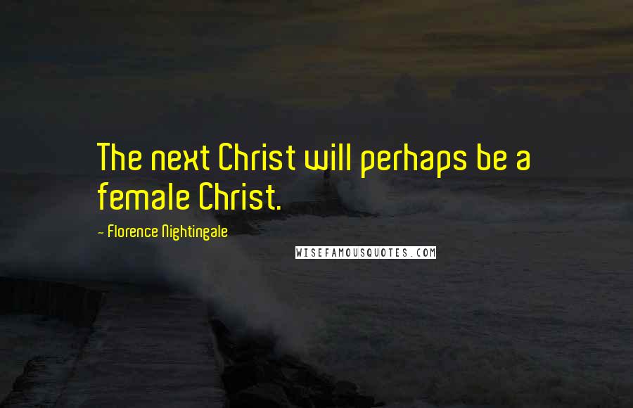 Florence Nightingale Quotes: The next Christ will perhaps be a female Christ.