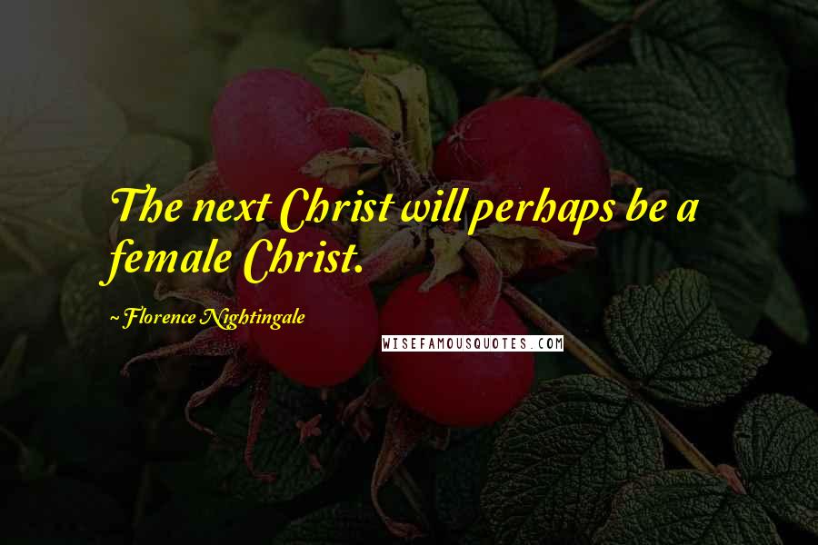 Florence Nightingale Quotes: The next Christ will perhaps be a female Christ.