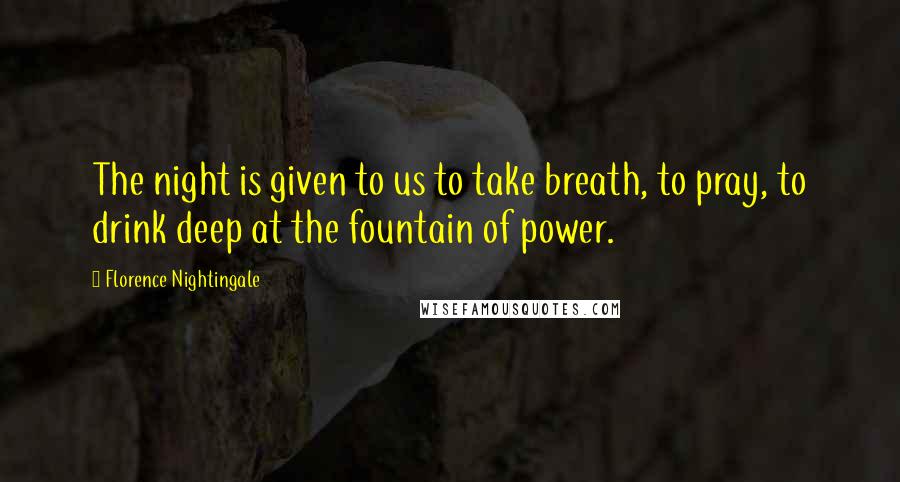 Florence Nightingale Quotes: The night is given to us to take breath, to pray, to drink deep at the fountain of power.