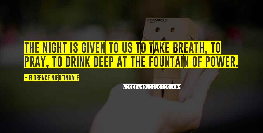 Florence Nightingale Quotes: The night is given to us to take breath, to pray, to drink deep at the fountain of power.