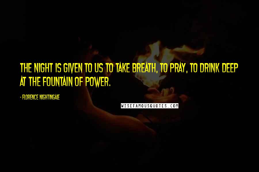 Florence Nightingale Quotes: The night is given to us to take breath, to pray, to drink deep at the fountain of power.