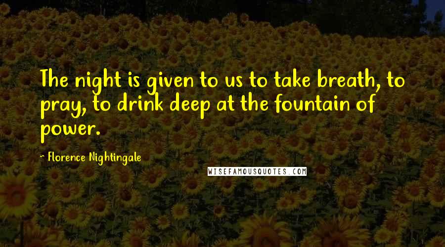 Florence Nightingale Quotes: The night is given to us to take breath, to pray, to drink deep at the fountain of power.