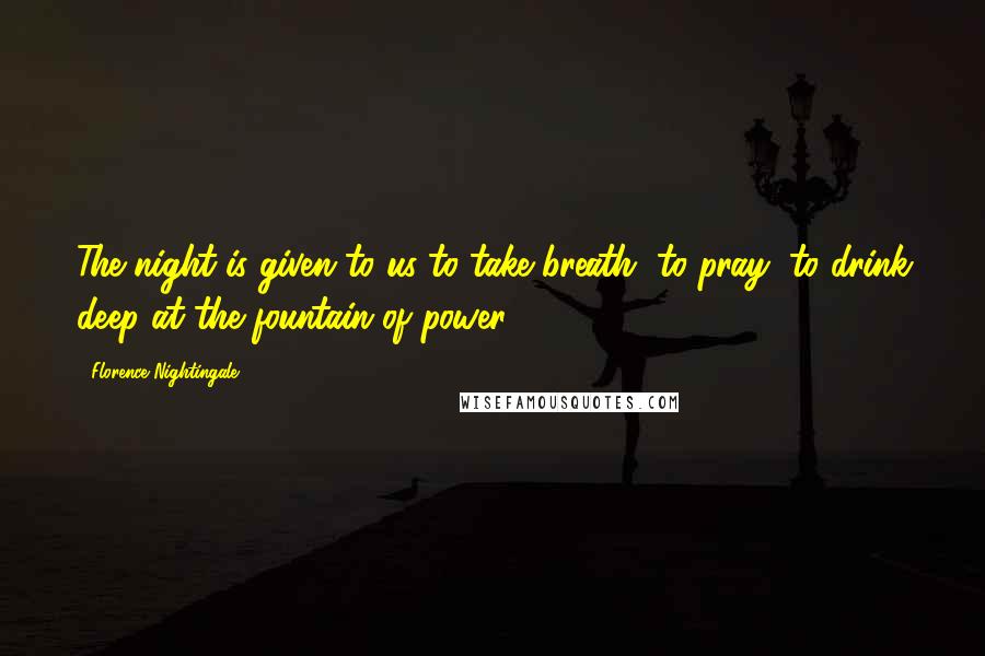 Florence Nightingale Quotes: The night is given to us to take breath, to pray, to drink deep at the fountain of power.