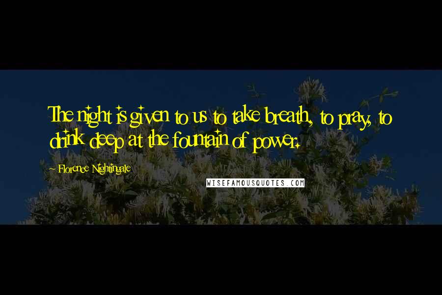 Florence Nightingale Quotes: The night is given to us to take breath, to pray, to drink deep at the fountain of power.