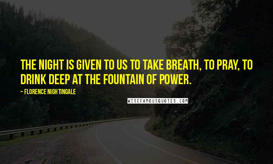 Florence Nightingale Quotes: The night is given to us to take breath, to pray, to drink deep at the fountain of power.