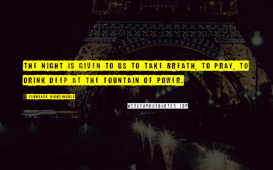 Florence Nightingale Quotes: The night is given to us to take breath, to pray, to drink deep at the fountain of power.