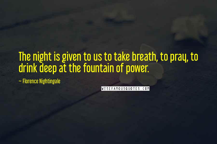 Florence Nightingale Quotes: The night is given to us to take breath, to pray, to drink deep at the fountain of power.