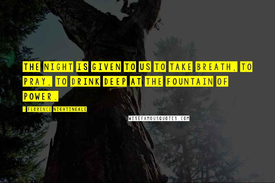 Florence Nightingale Quotes: The night is given to us to take breath, to pray, to drink deep at the fountain of power.