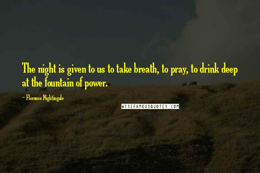 Florence Nightingale Quotes: The night is given to us to take breath, to pray, to drink deep at the fountain of power.