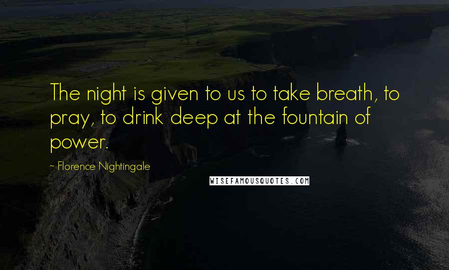 Florence Nightingale Quotes: The night is given to us to take breath, to pray, to drink deep at the fountain of power.