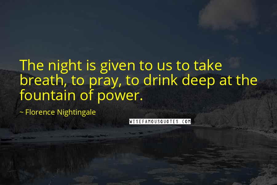 Florence Nightingale Quotes: The night is given to us to take breath, to pray, to drink deep at the fountain of power.