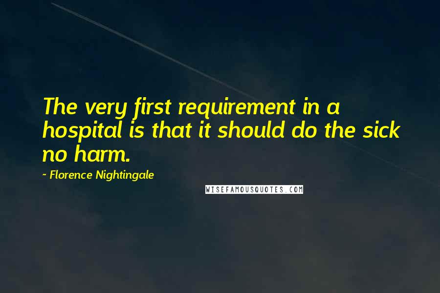 Florence Nightingale Quotes: The very first requirement in a hospital is that it should do the sick no harm.