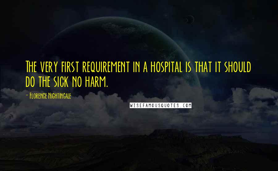 Florence Nightingale Quotes: The very first requirement in a hospital is that it should do the sick no harm.