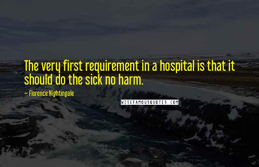 Florence Nightingale Quotes: The very first requirement in a hospital is that it should do the sick no harm.