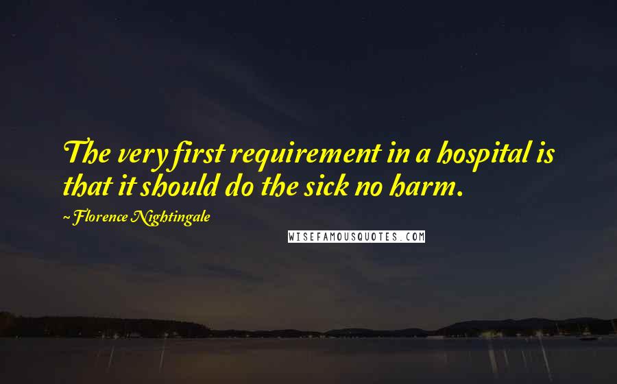 Florence Nightingale Quotes: The very first requirement in a hospital is that it should do the sick no harm.