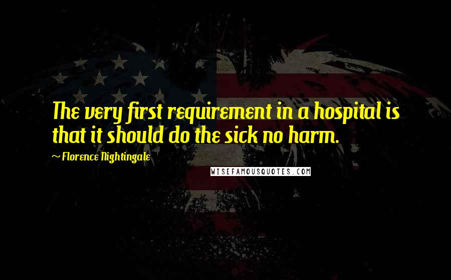 Florence Nightingale Quotes: The very first requirement in a hospital is that it should do the sick no harm.