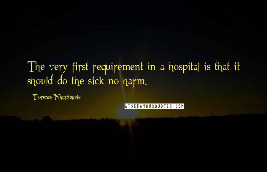 Florence Nightingale Quotes: The very first requirement in a hospital is that it should do the sick no harm.
