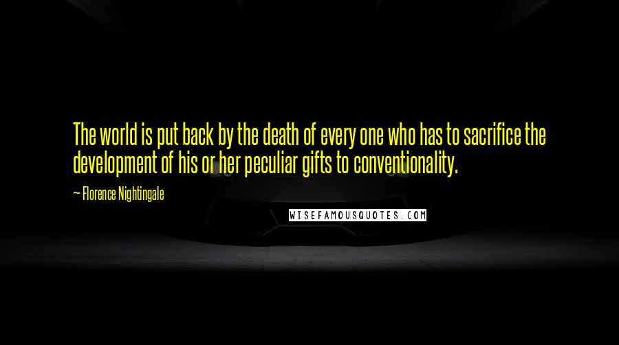 Florence Nightingale Quotes: The world is put back by the death of every one who has to sacrifice the development of his or her peculiar gifts to conventionality.