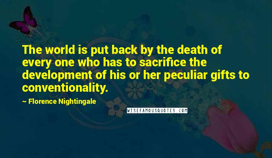 Florence Nightingale Quotes: The world is put back by the death of every one who has to sacrifice the development of his or her peculiar gifts to conventionality.
