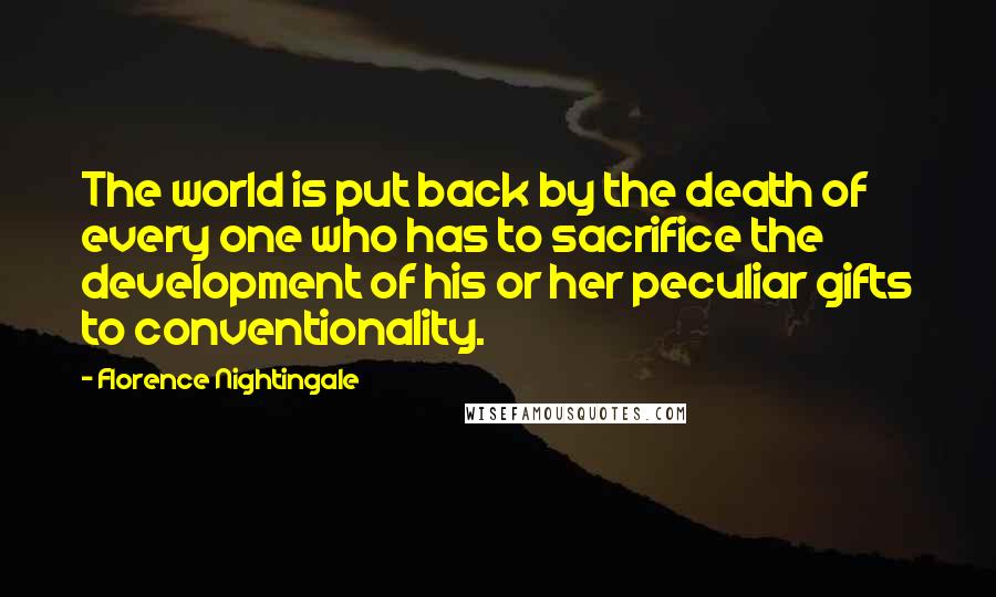 Florence Nightingale Quotes: The world is put back by the death of every one who has to sacrifice the development of his or her peculiar gifts to conventionality.