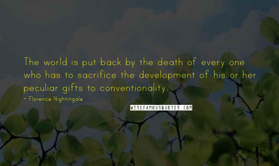 Florence Nightingale Quotes: The world is put back by the death of every one who has to sacrifice the development of his or her peculiar gifts to conventionality.