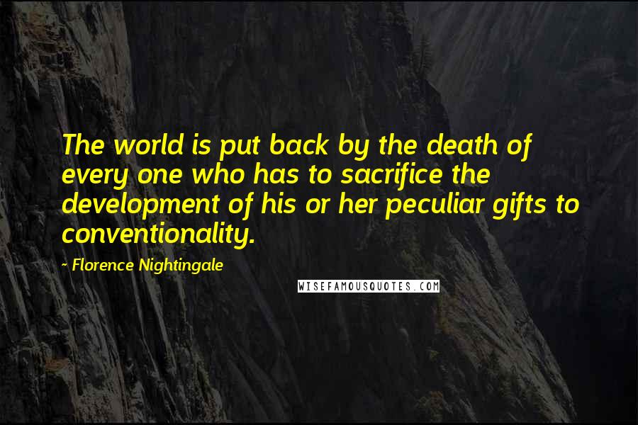 Florence Nightingale Quotes: The world is put back by the death of every one who has to sacrifice the development of his or her peculiar gifts to conventionality.