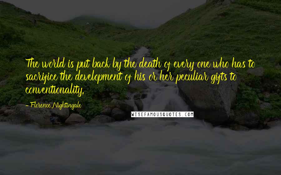 Florence Nightingale Quotes: The world is put back by the death of every one who has to sacrifice the development of his or her peculiar gifts to conventionality.